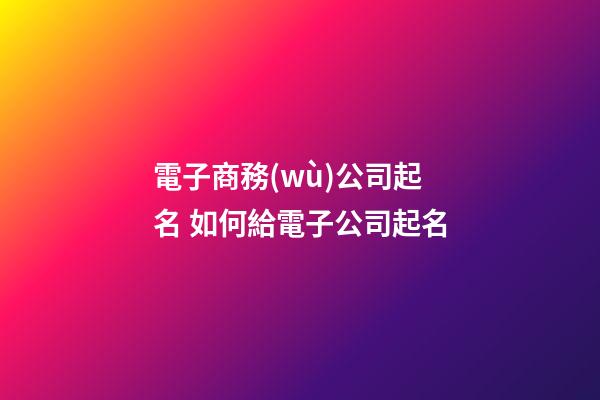 電子商務(wù)公司起名 如何給電子公司起名-第1張-公司起名-玄機(jī)派